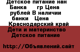 Детское питание нан 1.Банка 400 гр.Цена 290 рублей.В наличии 24 банки › Цена ­ 290 - Краснодарский край Дети и материнство » Детское питание   